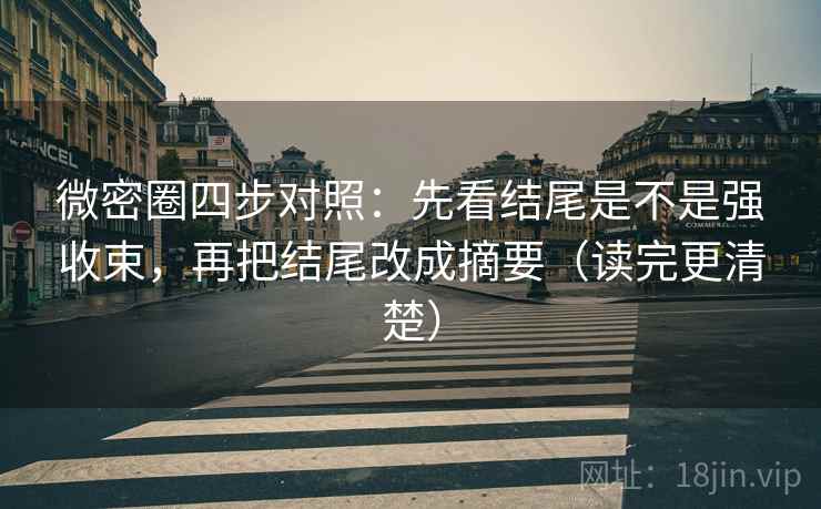 微密圈四步对照：先看结尾是不是强收束，再把结尾改成摘要（读完更清楚）