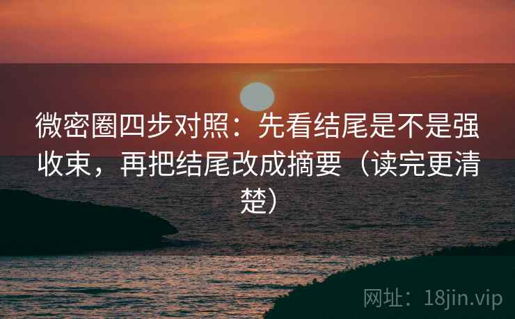 微密圈四步对照：先看结尾是不是强收束，再把结尾改成摘要（读完更清楚）