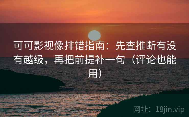 可可影视像排错指南：先查推断有没有越级，再把前提补一句（评论也能用）