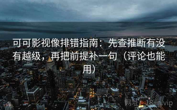 可可影视像排错指南：先查推断有没有越级，再把前提补一句（评论也能用）