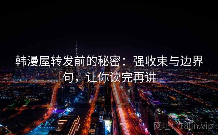 韩漫屋转发前的秘密：强收束与边界句，让你读完再讲