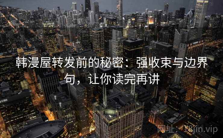 韩漫屋转发前的秘密：强收束与边界句，让你读完再讲