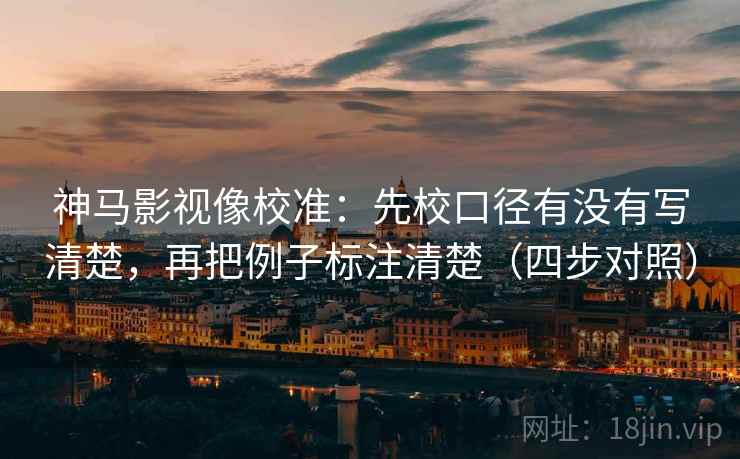 神马影视像校准：先校口径有没有写清楚，再把例子标注清楚（四步对照）
