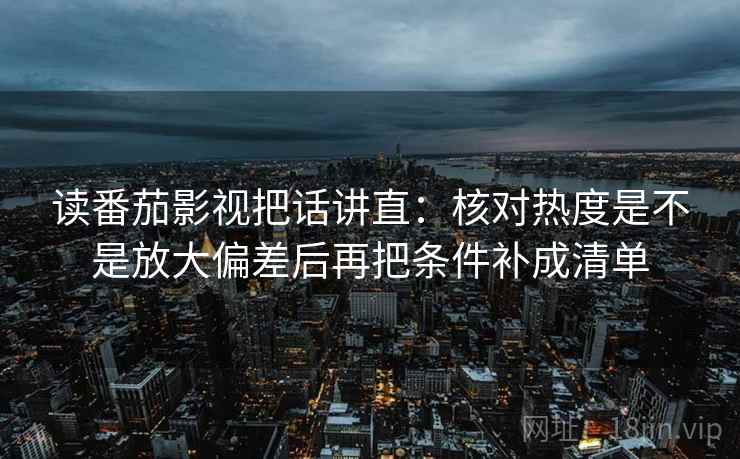 读番茄影视把话讲直：核对热度是不是放大偏差后再把条件补成清单