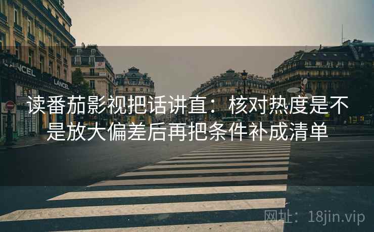 读番茄影视把话讲直：核对热度是不是放大偏差后再把条件补成清单