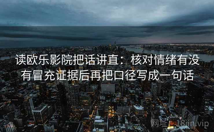 读欧乐影院把话讲直：核对情绪有没有冒充证据后再把口径写成一句话