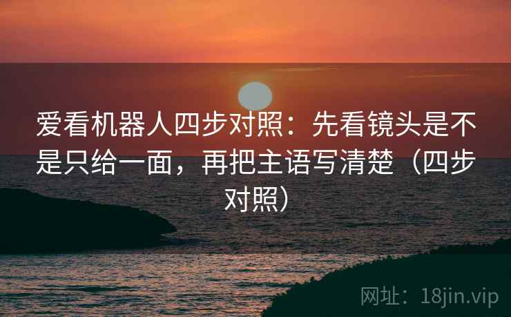 爱看机器人四步对照：先看镜头是不是只给一面，再把主语写清楚（四步对照）