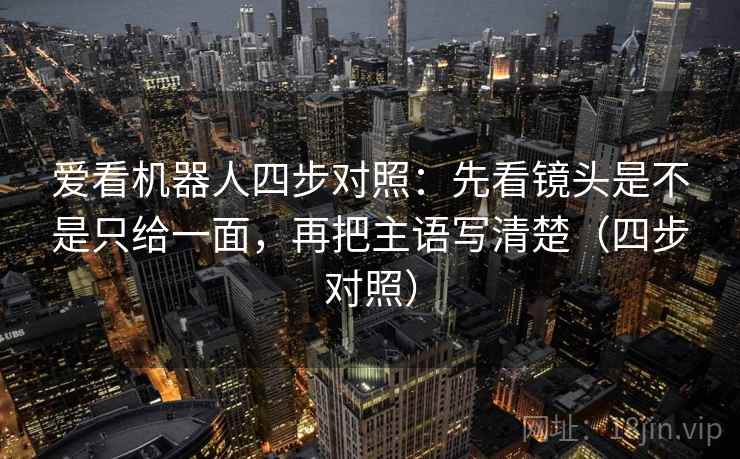 爱看机器人四步对照：先看镜头是不是只给一面，再把主语写清楚（四步对照）
