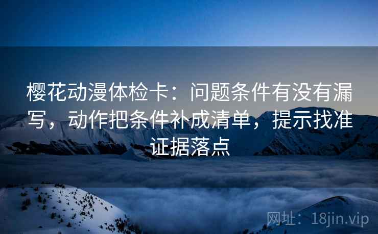 樱花动漫体检卡：问题条件有没有漏写，动作把条件补成清单，提示找准证据落点