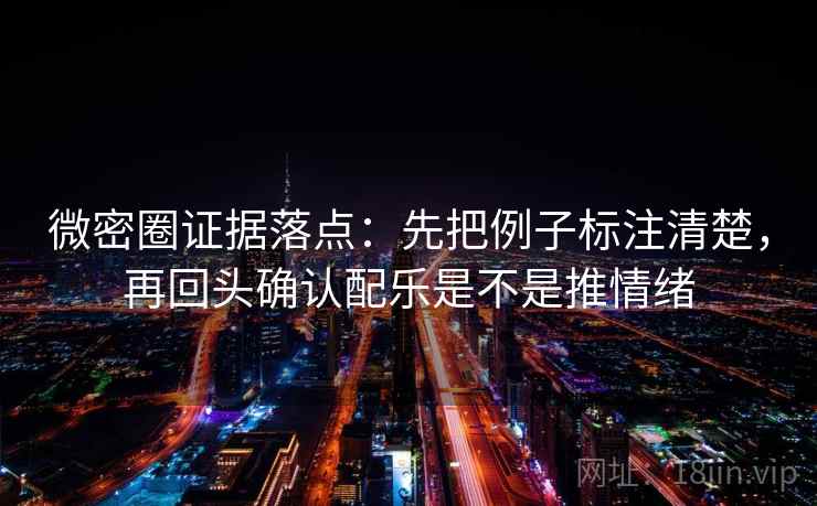 微密圈证据落点：先把例子标注清楚，再回头确认配乐是不是推情绪