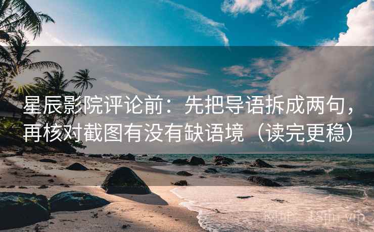 星辰影院评论前：先把导语拆成两句，再核对截图有没有缺语境（读完更稳）