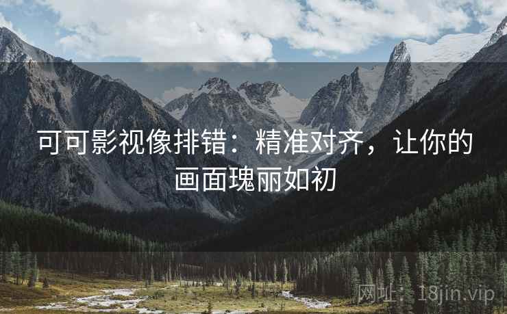 可可影视像排错：精准对齐，让你的画面瑰丽如初