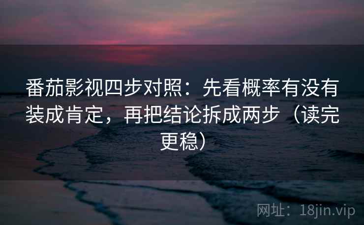 番茄影视四步对照：先看概率有没有装成肯定，再把结论拆成两步（读完更稳）