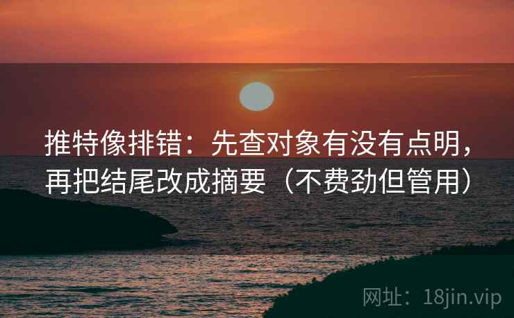 推特像排错：先查对象有没有点明，再把结尾改成摘要（不费劲但管用）