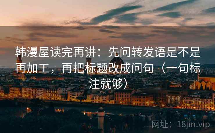 韩漫屋读完再讲：先问转发语是不是再加工，再把标题改成问句（一句标注就够）