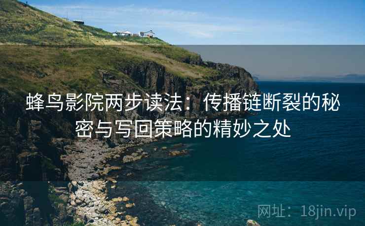 蜂鸟影院两步读法：传播链断裂的秘密与写回策略的精妙之处