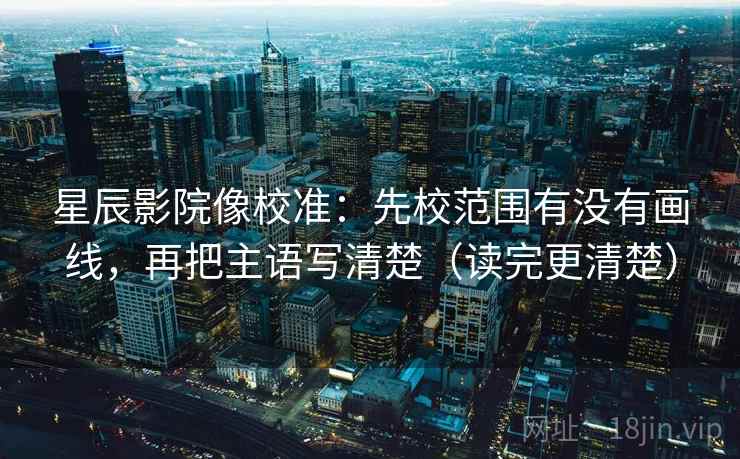 星辰影院像校准：先校范围有没有画线，再把主语写清楚（读完更清楚）