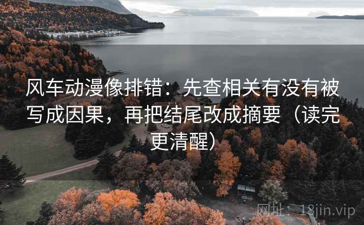 风车动漫像排错：先查相关有没有被写成因果，再把结尾改成摘要（读完更清醒）