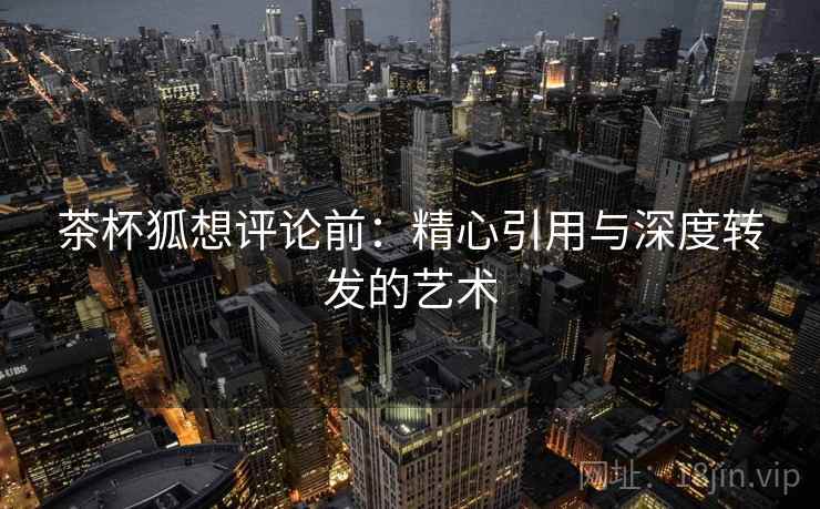 茶杯狐想评论前：精心引用与深度转发的艺术