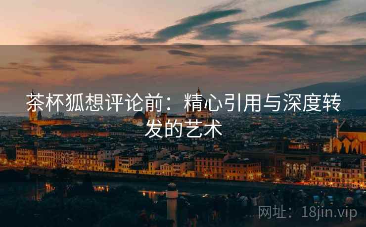 茶杯狐想评论前：精心引用与深度转发的艺术