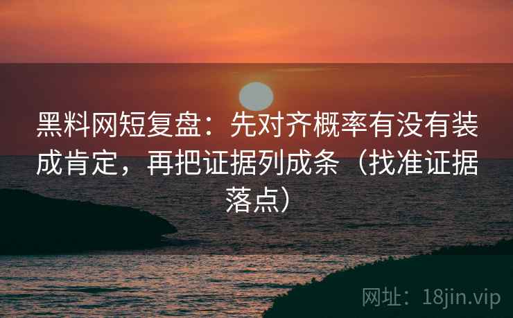 黑料网短复盘：先对齐概率有没有装成肯定，再把证据列成条（找准证据落点）