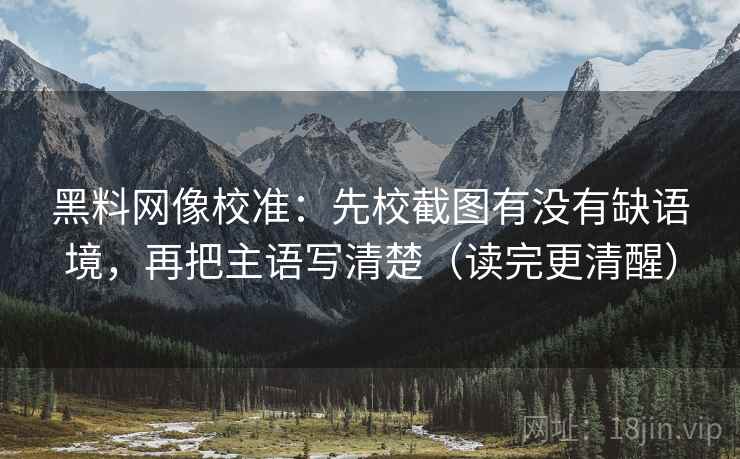 黑料网像校准：先校截图有没有缺语境，再把主语写清楚（读完更清醒）