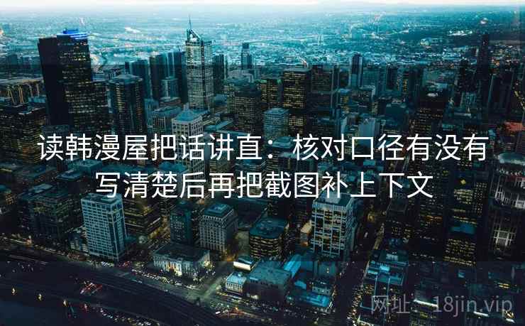读韩漫屋把话讲直：核对口径有没有写清楚后再把截图补上下文
