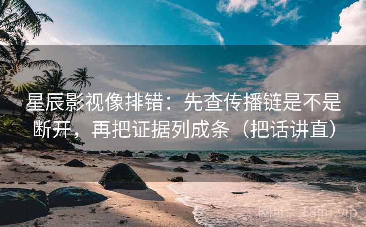 星辰影视像排错：先查传播链是不是断开，再把证据列成条（把话讲直）