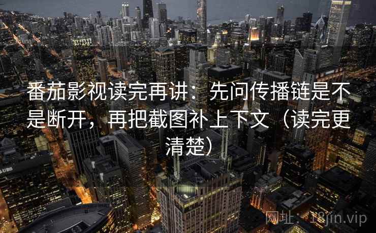 番茄影视读完再讲：先问传播链是不是断开，再把截图补上下文（读完更清楚）