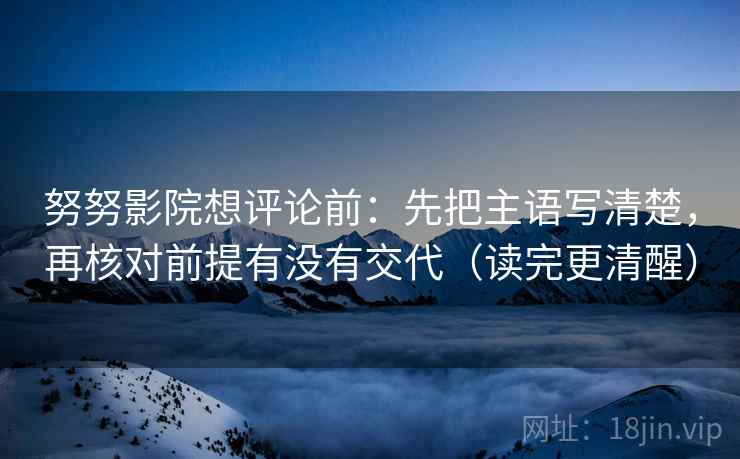 努努影院想评论前：先把主语写清楚，再核对前提有没有交代（读完更清醒）