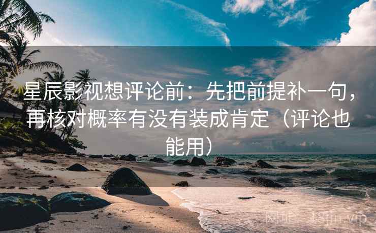 星辰影视想评论前：先把前提补一句，再核对概率有没有装成肯定（评论也能用）
