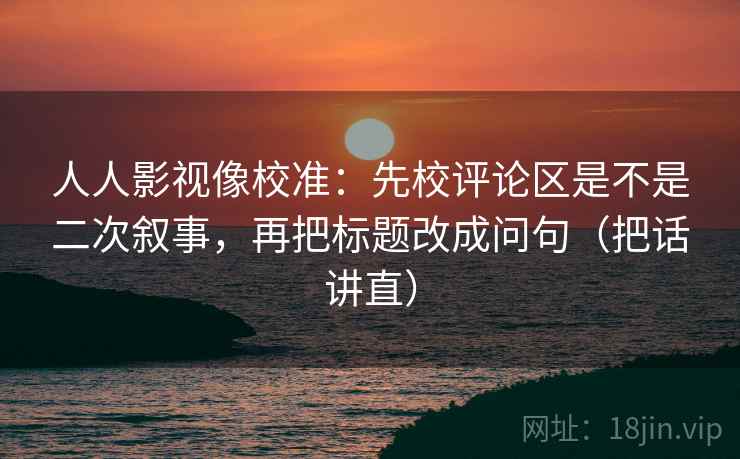 人人影视像校准：先校评论区是不是二次叙事，再把标题改成问句（把话讲直）