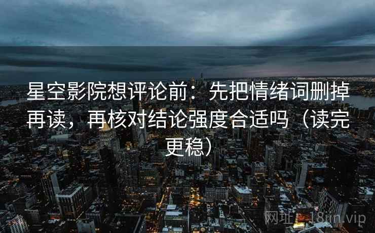 星空影院想评论前：先把情绪词删掉再读，再核对结论强度合适吗（读完更稳）