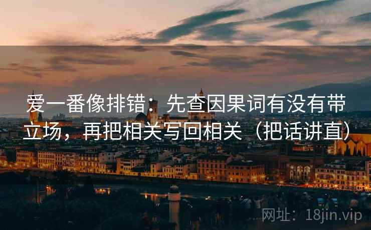 爱一番像排错：先查因果词有没有带立场，再把相关写回相关（把话讲直）