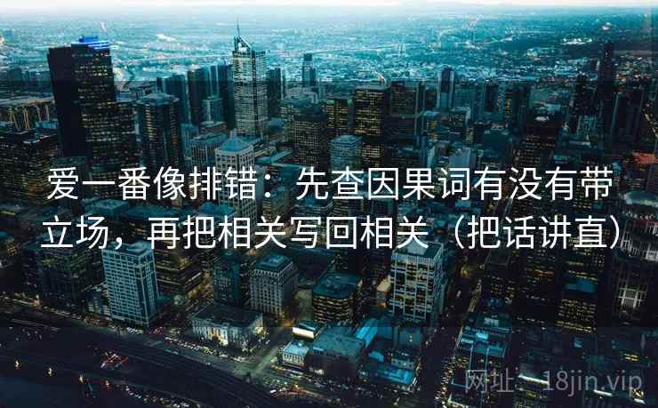 爱一番像排错：先查因果词有没有带立场，再把相关写回相关（把话讲直）