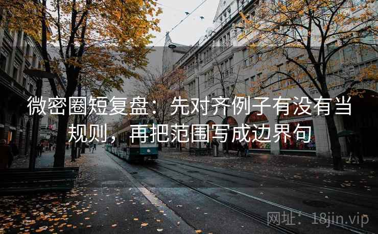 微密圈短复盘：先对齐例子有没有当规则，再把范围写成边界句