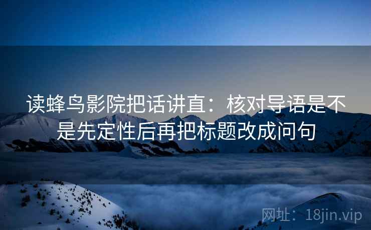 读蜂鸟影院把话讲直：核对导语是不是先定性后再把标题改成问句