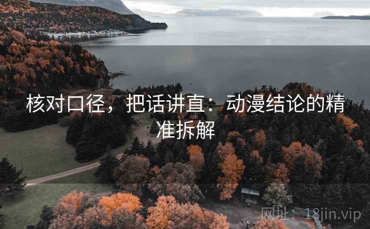 核对口径，把话讲直：动漫结论的精准拆解