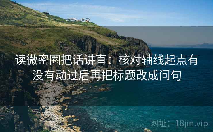 读微密圈把话讲直：核对轴线起点有没有动过后再把标题改成问句