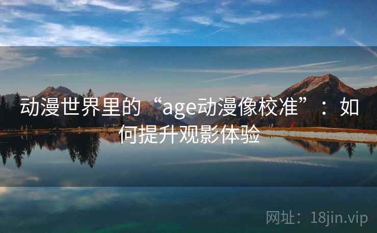 动漫世界里的“age动漫像校准”：如何提升观影体验