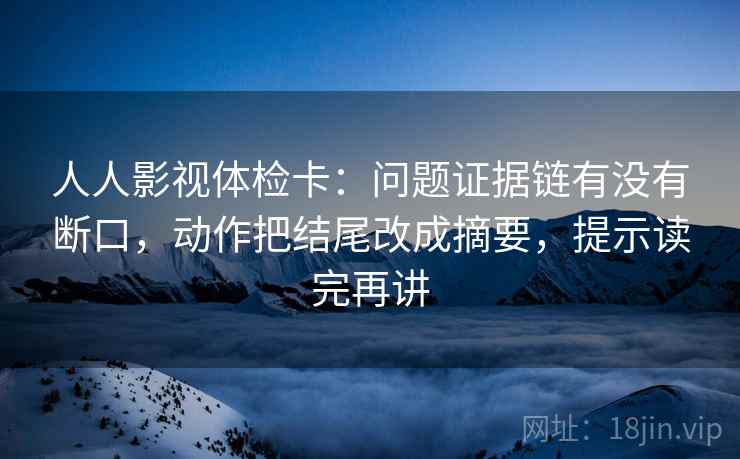人人影视体检卡：问题证据链有没有断口，动作把结尾改成摘要，提示读完再讲