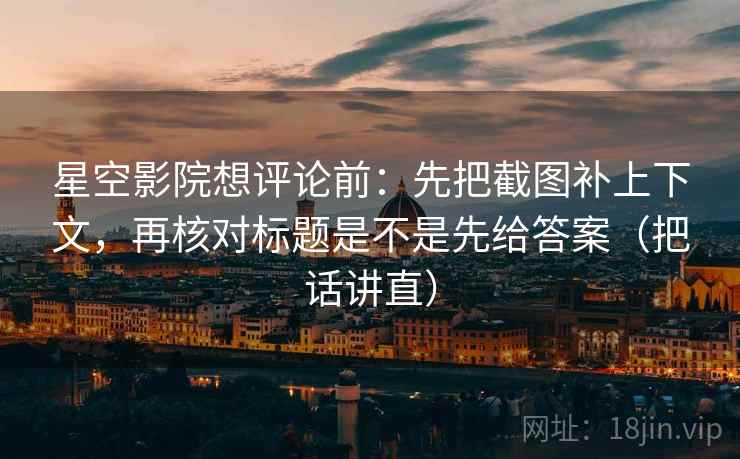 星空影院想评论前：先把截图补上下文，再核对标题是不是先给答案（把话讲直）