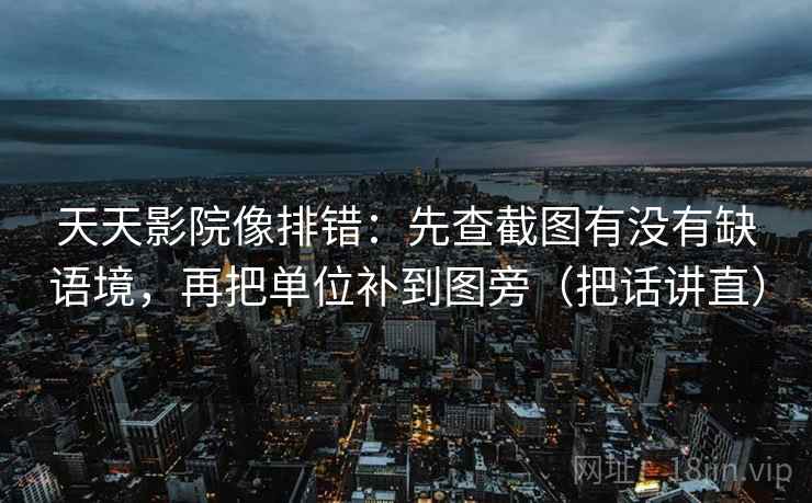 天天影院像排错：先查截图有没有缺语境，再把单位补到图旁（把话讲直）