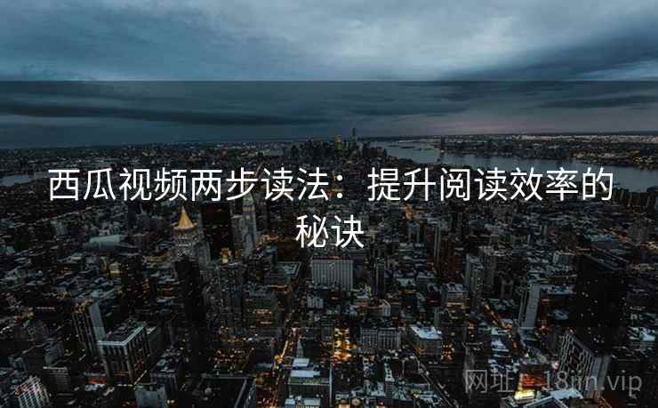 西瓜视频两步读法：提升阅读效率的秘诀
