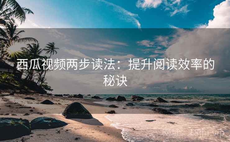 西瓜视频两步读法：提升阅读效率的秘诀