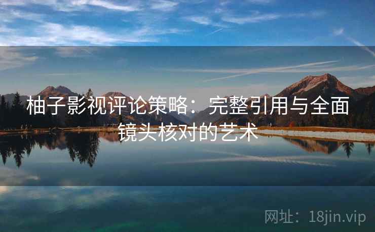 柚子影视评论策略：完整引用与全面镜头核对的艺术