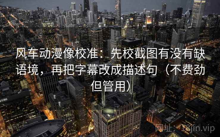 风车动漫像校准：先校截图有没有缺语境，再把字幕改成描述句（不费劲但管用）