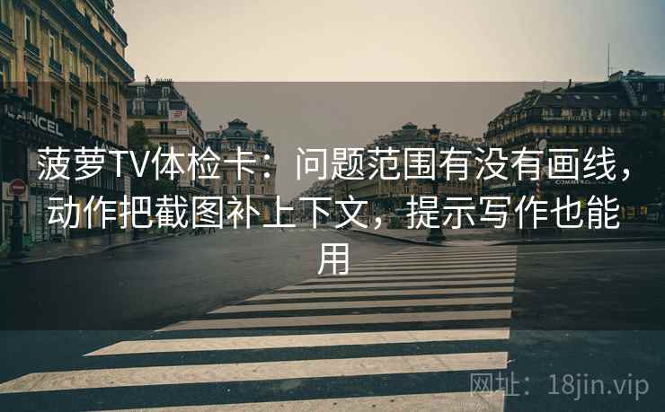 菠萝TV体检卡：问题范围有没有画线，动作把截图补上下文，提示写作也能用