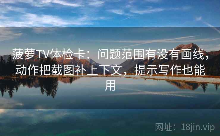 菠萝TV体检卡：问题范围有没有画线，动作把截图补上下文，提示写作也能用
