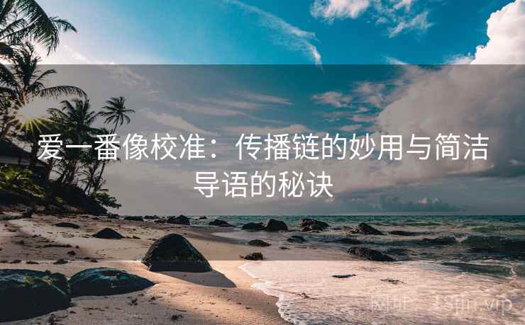 爱一番像校准：传播链的妙用与简洁导语的秘诀